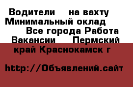 Водители BC на вахту. › Минимальный оклад ­ 60 000 - Все города Работа » Вакансии   . Пермский край,Краснокамск г.